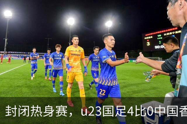 封闭热身赛，u23国足4比0中国香港，亚运会奖牌目标真有戏