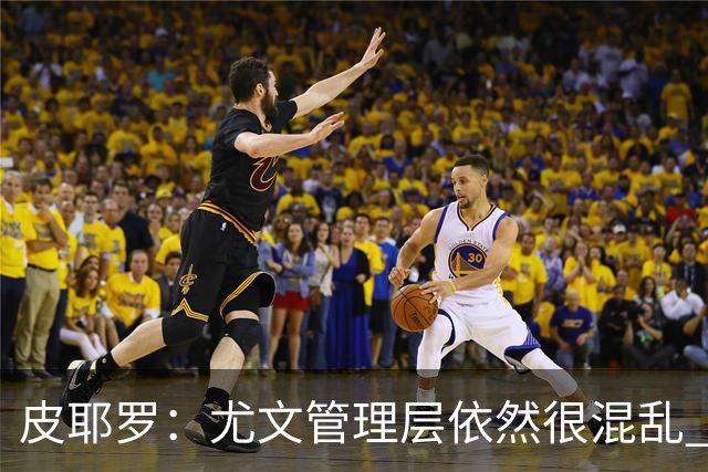 皮耶罗：尤文管理层依然很混乱 改变太过于频繁