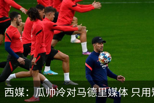 西媒：瓜帅冷对马德里媒体 只用短句回答问题